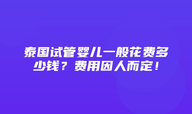 泰国试管婴儿一般花费多少钱？费用因人而定！