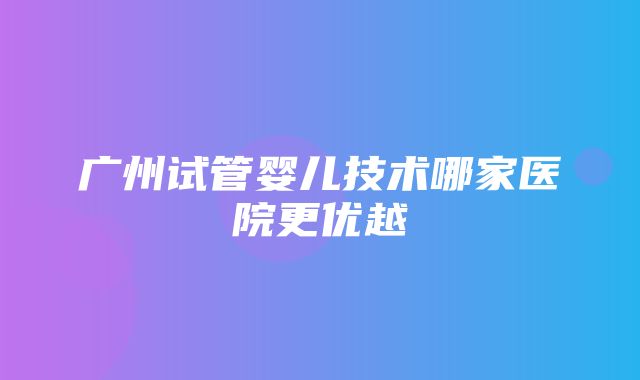 广州试管婴儿技术哪家医院更优越