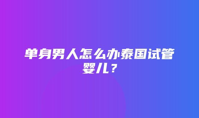 单身男人怎么办泰国试管婴儿？