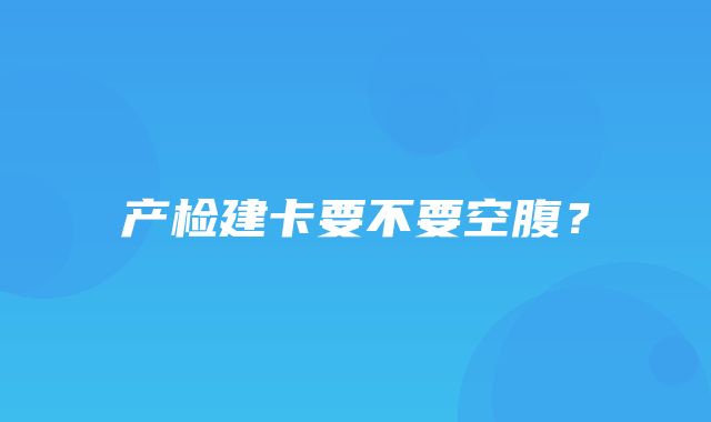 产检建卡要不要空腹？