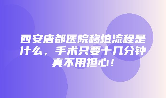 西安唐都医院移植流程是什么，手术只要十几分钟真不用担心！