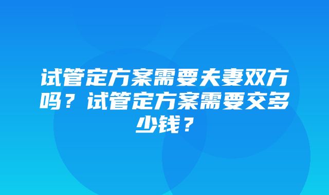 试管定方案需要夫妻双方吗？试管定方案需要交多少钱？