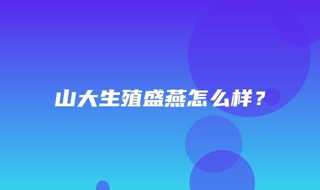 山大生殖盛燕怎么样？