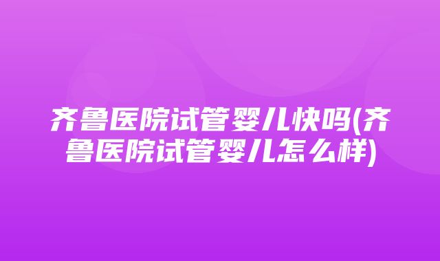 齐鲁医院试管婴儿快吗(齐鲁医院试管婴儿怎么样)