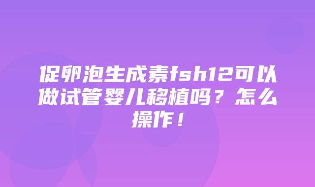 促卵泡生成素fsh12可以做试管婴儿移植吗？怎么操作！