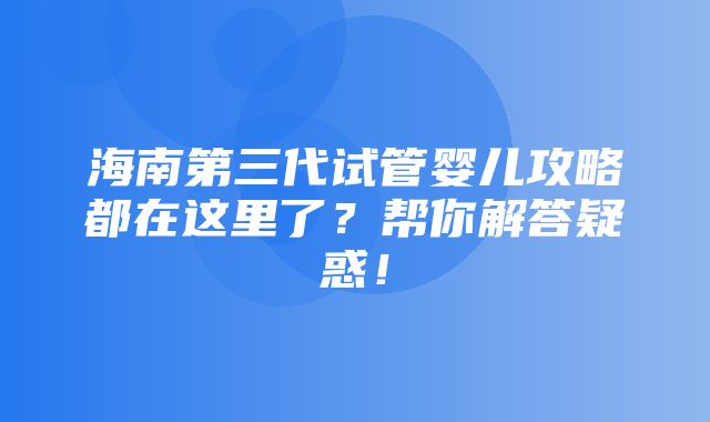 海南第三代试管婴儿攻略都在这里了？帮你解答疑惑！