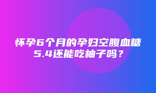 怀孕6个月的孕妇空腹血糖5.4还能吃柚子吗？