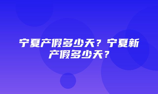 宁夏产假多少天？宁夏新产假多少天？