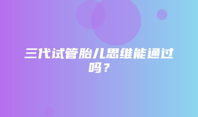 三代试管胎儿思维能通过吗？