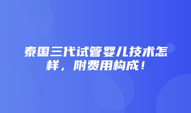 泰国三代试管婴儿技术怎样，附费用构成！