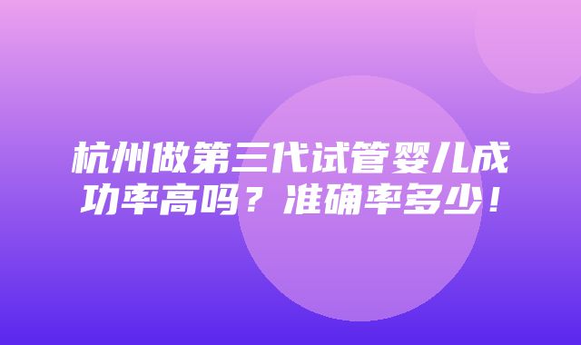 杭州做第三代试管婴儿成功率高吗？准确率多少！