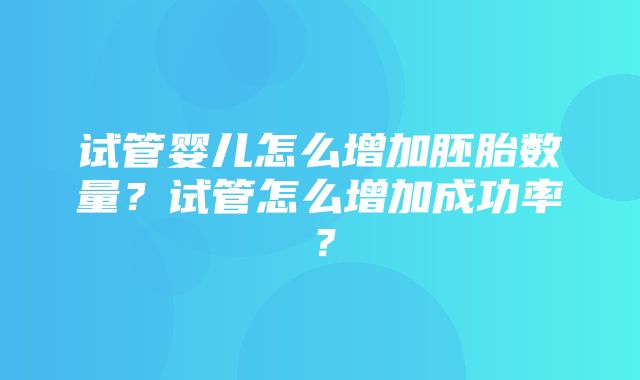 试管婴儿怎么增加胚胎数量？试管怎么增加成功率？