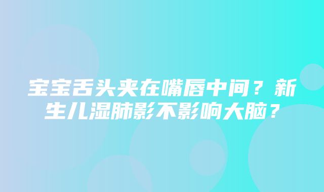 宝宝舌头夹在嘴唇中间？新生儿湿肺影不影响大脑？