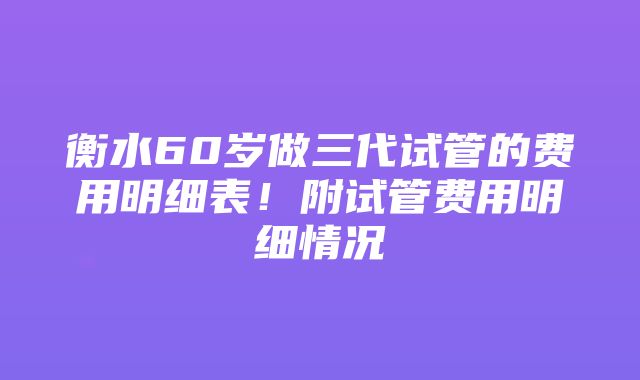 衡水60岁做三代试管的费用明细表！附试管费用明细情况