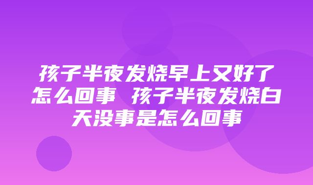 孩子半夜发烧早上又好了怎么回事 孩子半夜发烧白天没事是怎么回事