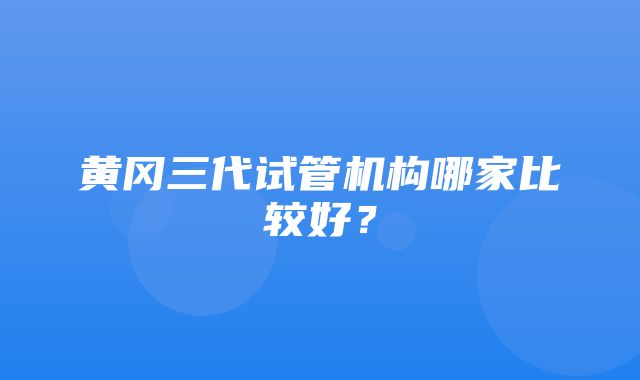 黄冈三代试管机构哪家比较好？