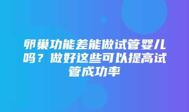 卵巢功能差能做试管婴儿吗？做好这些可以提高试管成功率