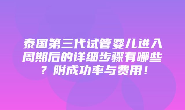 泰国第三代试管婴儿进入周期后的详细步骤有哪些？附成功率与费用！