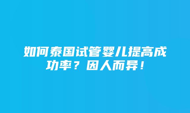 如何泰国试管婴儿提高成功率？因人而异！