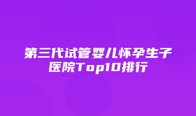 第三代试管婴儿怀孕生子医院Top10排行