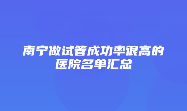 南宁做试管成功率很高的医院名单汇总