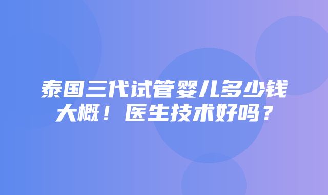 泰国三代试管婴儿多少钱大概！医生技术好吗？