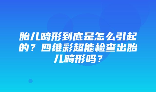 胎儿畸形到底是怎么引起的？四维彩超能检查出胎儿畸形吗？