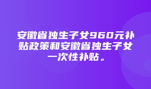 安徽省独生子女960元补贴政策和安徽省独生子女一次性补贴。