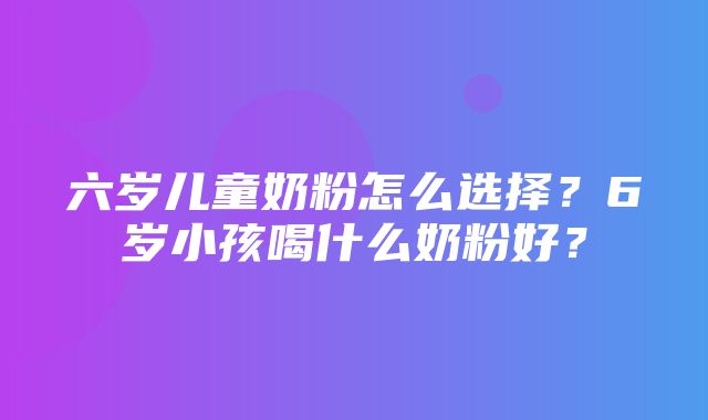 六岁儿童奶粉怎么选择？6岁小孩喝什么奶粉好？