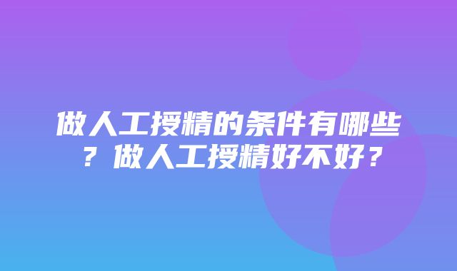 做人工授精的条件有哪些？做人工授精好不好？