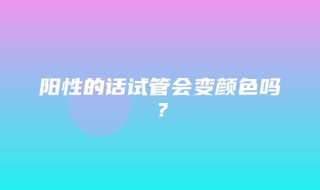 阳性的话试管会变颜色吗？