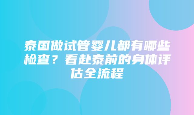 泰国做试管婴儿都有哪些检查？看赴泰前的身体评估全流程