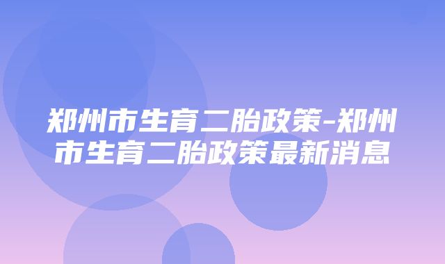 郑州市生育二胎政策-郑州市生育二胎政策最新消息