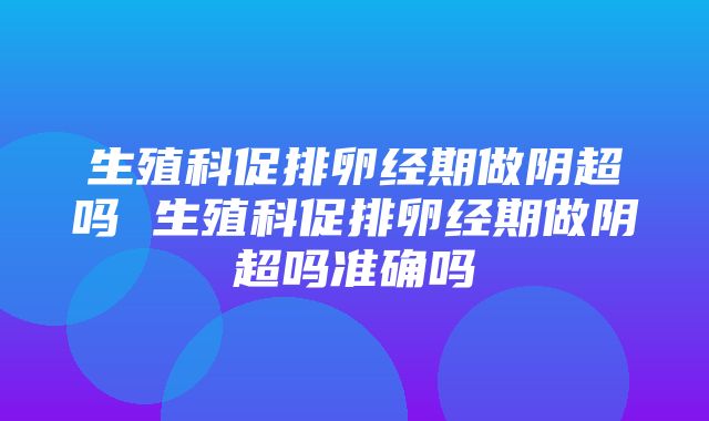 生殖科促排卵经期做阴超吗 生殖科促排卵经期做阴超吗准确吗