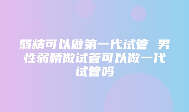 弱精可以做第一代试管 男性弱精做试管可以做一代试管吗