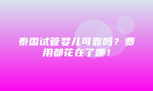 泰国试管婴儿可靠吗？费用都花在了哪！