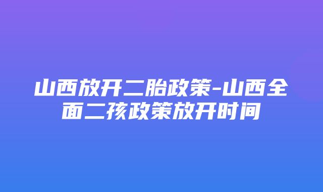 山西放开二胎政策-山西全面二孩政策放开时间