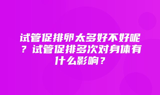 试管促排卵太多好不好呢？试管促排多次对身体有什么影响？