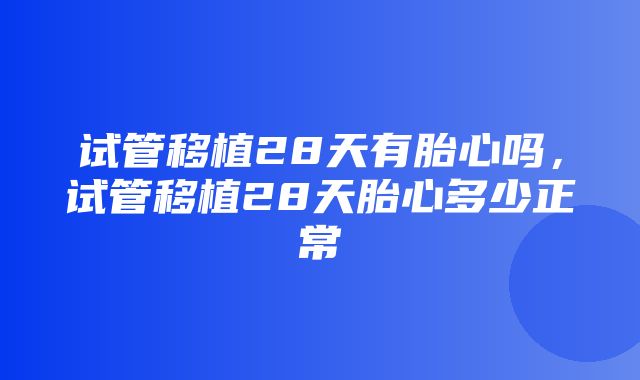 试管移植28天有胎心吗，试管移植28天胎心多少正常