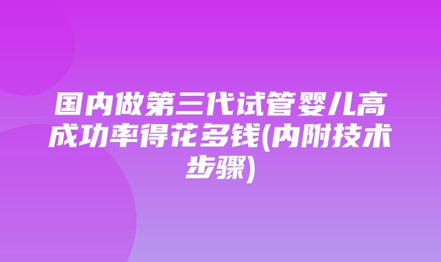 国内做第三代试管婴儿高成功率得花多钱(内附技术步骤)