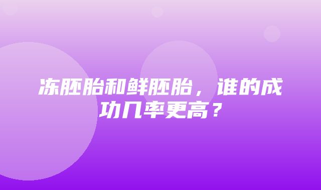 冻胚胎和鲜胚胎，谁的成功几率更高？