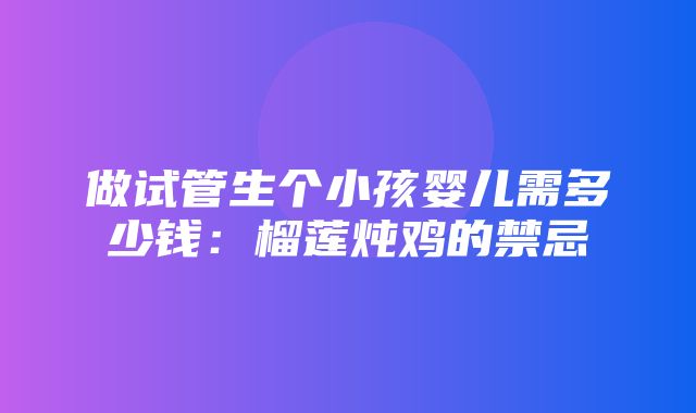 做试管生个小孩婴儿需多少钱：榴莲炖鸡的禁忌