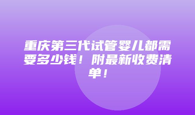 重庆第三代试管婴儿都需要多少钱！附最新收费清单！