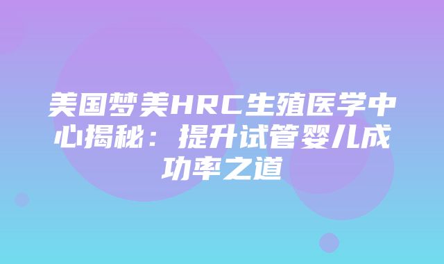 美国梦美HRC生殖医学中心揭秘：提升试管婴儿成功率之道