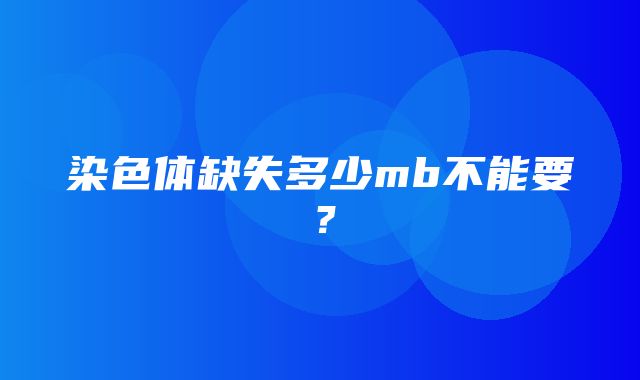 染色体缺失多少mb不能要？