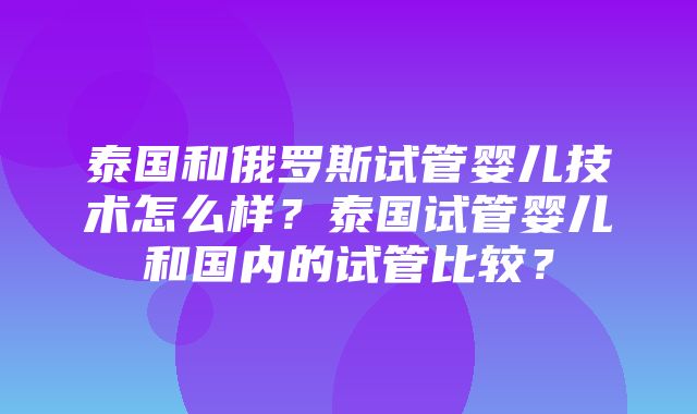 泰国和俄罗斯试管婴儿技术怎么样？泰国试管婴儿和国内的试管比较？