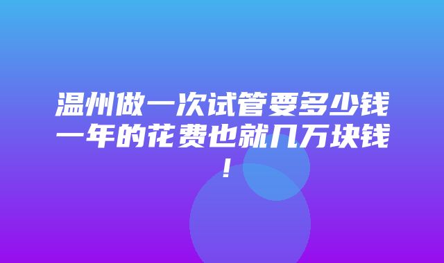 温州做一次试管要多少钱一年的花费也就几万块钱！