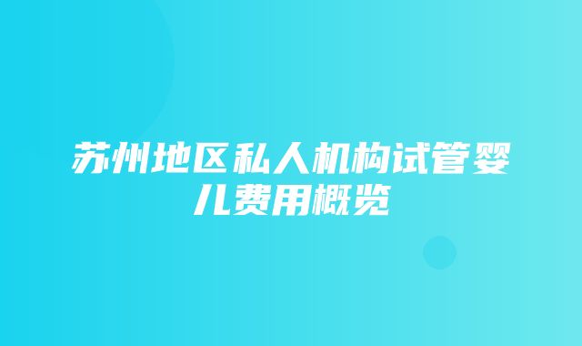 苏州地区私人机构试管婴儿费用概览