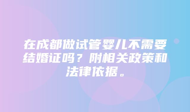 在成都做试管婴儿不需要结婚证吗？附相关政策和法律依据。