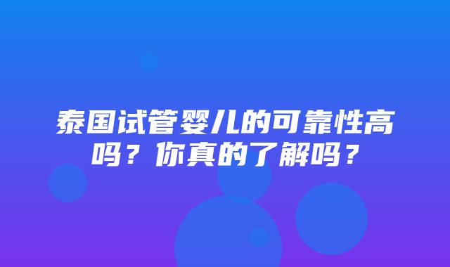 泰国试管婴儿的可靠性高吗？你真的了解吗？